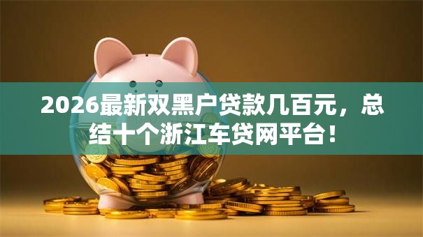 2026最新双黑户贷款几百元，总结十个浙江车贷网平台！