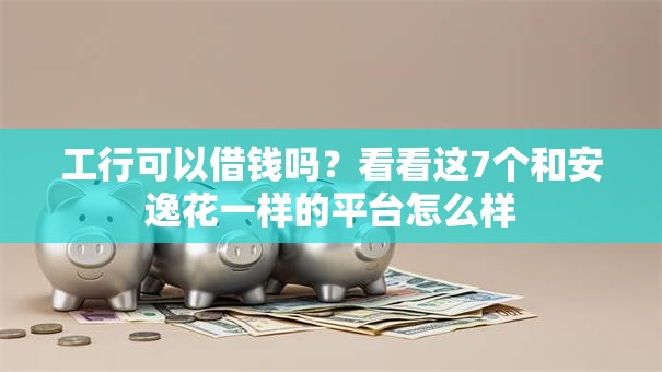 工行可以借钱吗？看看这7个和安逸花一样的平台怎么样