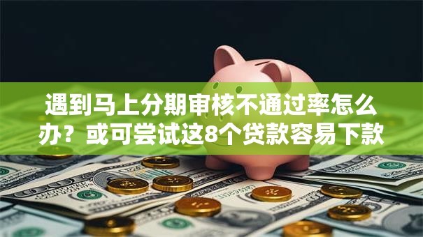遇到马上分期审核不通过率怎么办？或可尝试这8个贷款容易下款的平台