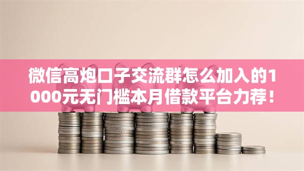 微信高炮口子交流群怎么加入的1000元无门槛本月借款平台力荐！分享小额网贷口子1000元无门槛借款