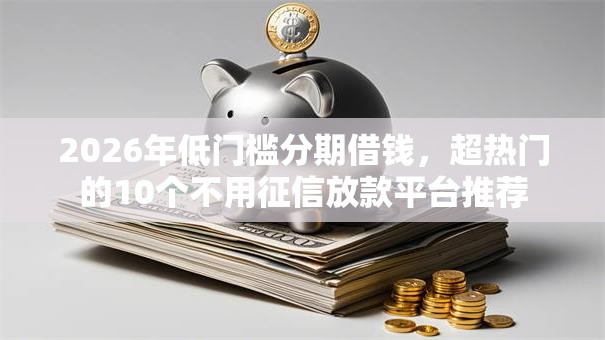 2026年低门槛分期借钱，超热门的10个不用征信放款平台推荐