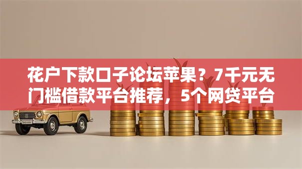花户下款口子论坛苹果？7千元无门槛借款平台推荐，5个网贷平台排名不分先后盘点
