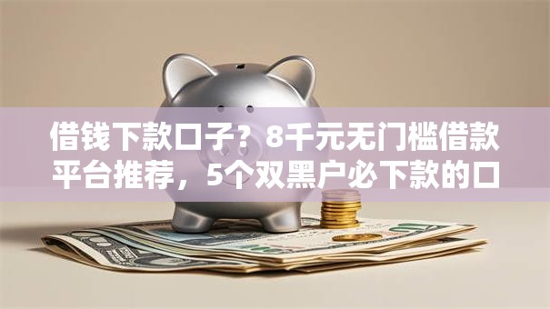 借钱下款口子？8千元无门槛借款平台推荐，5个双黑户必下款的口子盘点