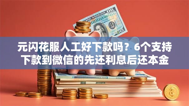 元闪花服人工好下款吗？6个支持下款到微信的先还利息后还本金的贷款平台