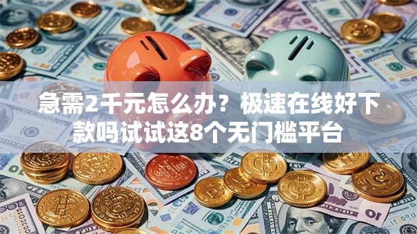 急需2千元怎么办？极速在线好下款吗试试这8个无门槛平台