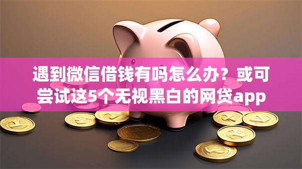 遇到微信借钱有吗怎么办？或可尝试这5个无视黑白的网贷app