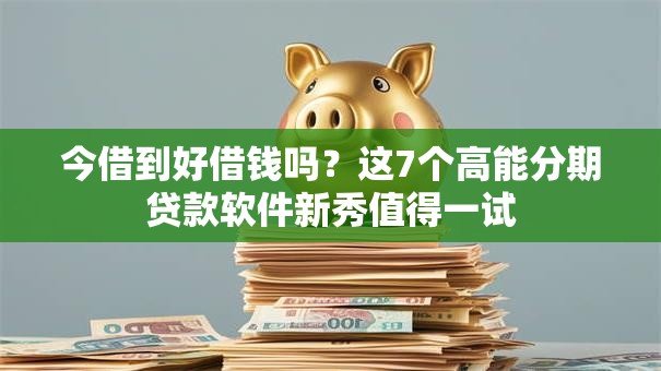 今借到好借钱吗?这7个高能分期贷款软件新秀值得一试 今借到好借钱吗?这7个高能分期贷款软件新秀值得一试