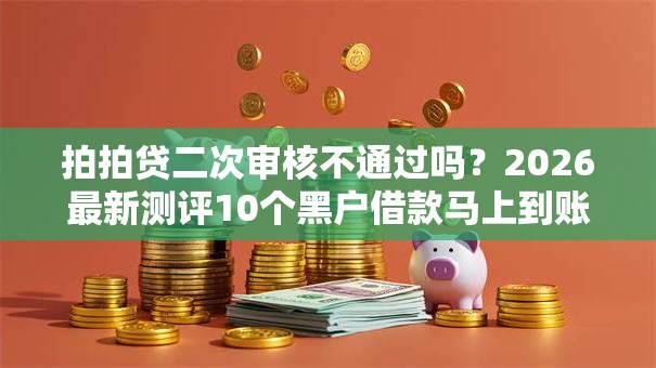 拍拍贷二次审核不通过吗？2026最新测评10个黑户借款马上到账的口子