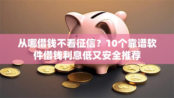 从哪借钱不看征信？10个靠谱软件借钱利息低又安全推荐