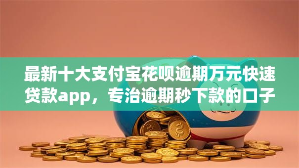 最新十大支付宝花呗逾期万元快速贷款app,专治逾期秒下款的口子19岁 最新十大支付宝花呗逾期万元快速贷款app,专治逾期秒下款的口子19岁