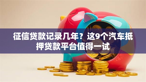 征信贷款记录几年？这9个汽车抵押贷款平台值得一试