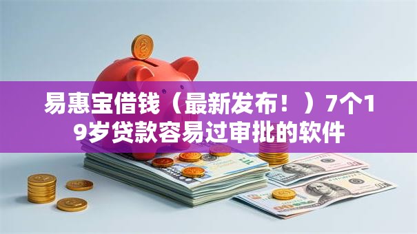 易惠宝借钱(最新发布!)7个19岁贷款容易过审批的软件 易惠宝借钱(最新发布!)7个19岁贷款容易过审批的软件