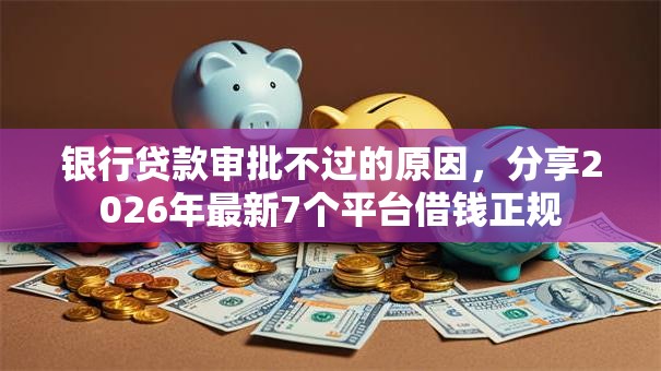 银行贷款审批不过的原因，分享2026年最新7个平台借钱正规