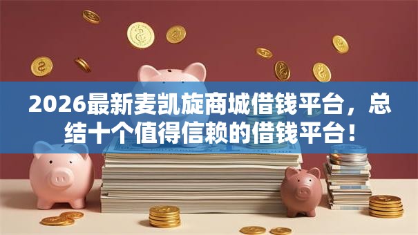 2026最新麦凯旋商城借钱平台,总结十个值得信赖的借钱平台! 2026最新麦凯旋商城借钱平台,总结十个值得信赖的借钱平台!