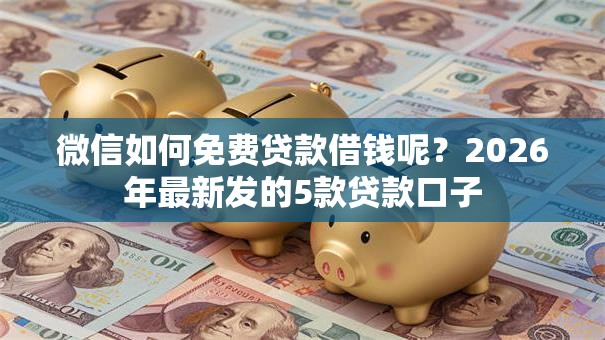 微信如何免费贷款借钱呢？2026年最新发的5款贷款口子
