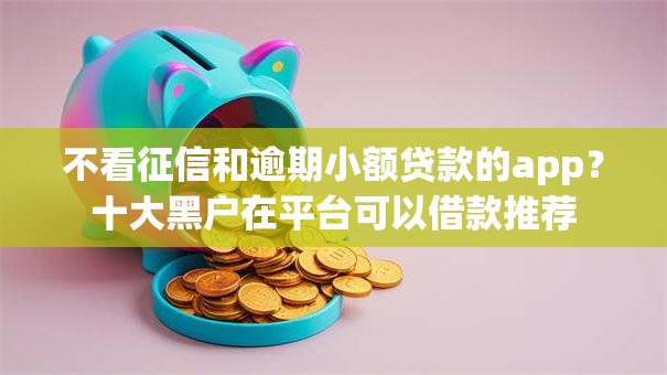 不看征信和逾期小额贷款的app?十大黑户在平台可以借款推荐 不看征信和逾期小额贷款的app?十大黑户在平台可以借款推荐