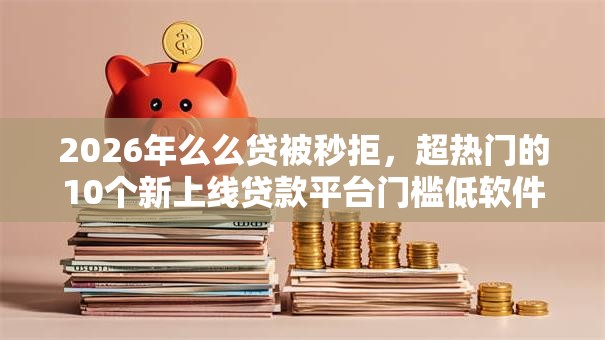 2026年么么贷被秒拒,超热门的10个新上线贷款平台门槛低软件推荐 2026年么么贷被秒拒,超热门的10个新上线贷款平台门槛低软件推荐