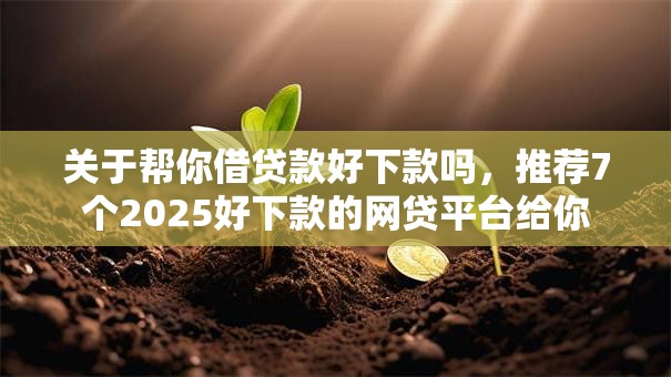关于帮你借贷款好下款吗，推荐7个2025好下款的网贷平台给你