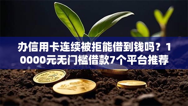 办信用卡连续被拒能借到钱吗？10000元无门槛借款7个平台推荐