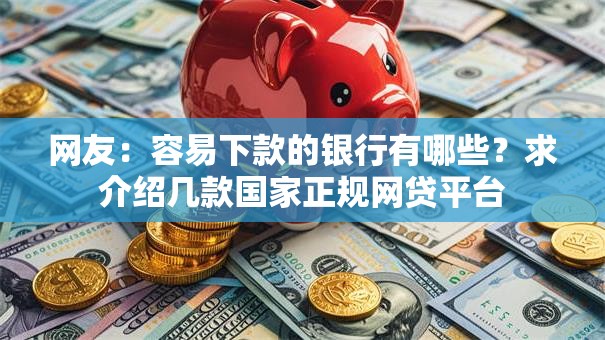 网友：容易下款的银行有哪些？求介绍几款国家正规网贷平台