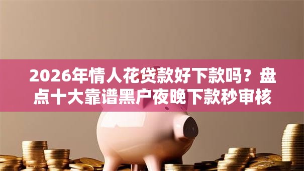 2026年情人花贷款好下款吗?盘点十大靠谱黑户夜晚下款秒审核的平台 2026年情人花贷款好下款吗?盘点十大靠谱黑户夜晚下款秒审核的平台