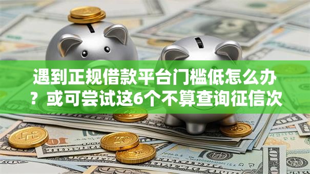 遇到正规借款平台门槛低怎么办?或可尝试这6个不算查询征信次数的平台 遇到正规借款平台门槛低怎么办?或可尝试这6个不算查询征信次数的平台