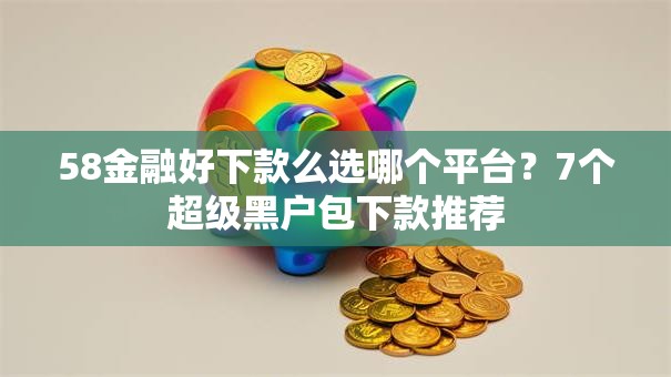 58金融好下款么选哪个平台？7个超级黑户包下款推荐