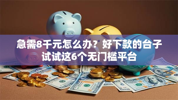急需8千元怎么办？好下款的台子试试这6个无门槛平台