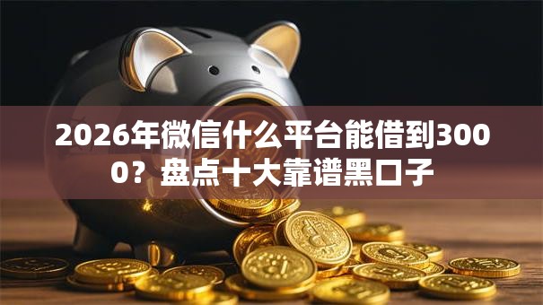 2026年微信什么平台能借到3000？盘点十大靠谱黑口子