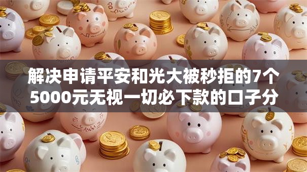 解决申请平安和光大被秒拒的7个5000元无视一切必下款的口子分享