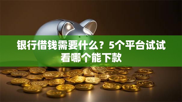 银行借钱需要什么？5个平台试试看哪个能下款