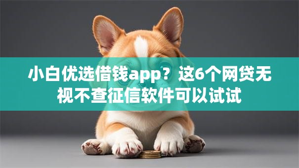 小白优选借钱app？这6个网贷无视不查征信软件可以试试