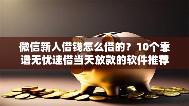 微信新人借钱怎么借的?10个靠谱无忧速借当天放款的软件推荐 微信新人借钱怎么借的?10个靠谱无忧速借当天放款的软件推荐