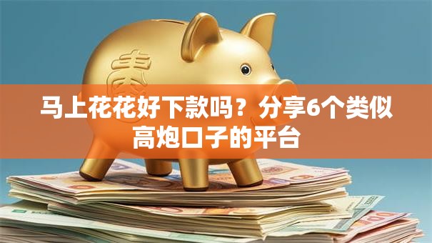 马上花花好下款吗？分享6个类似高炮口子的平台