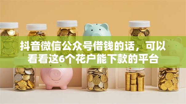 抖音微信公众号借钱的话,可以看看这6个花户能下款的平台 抖音微信公众号借钱的话,可以看看这6个花户能下款的平台