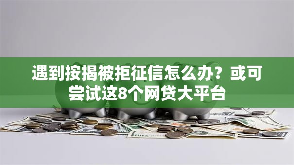 遇到按揭被拒征信怎么办?或可尝试这8个网贷大平台 遇到按揭被拒征信怎么办?或可尝试这8个网贷大平台