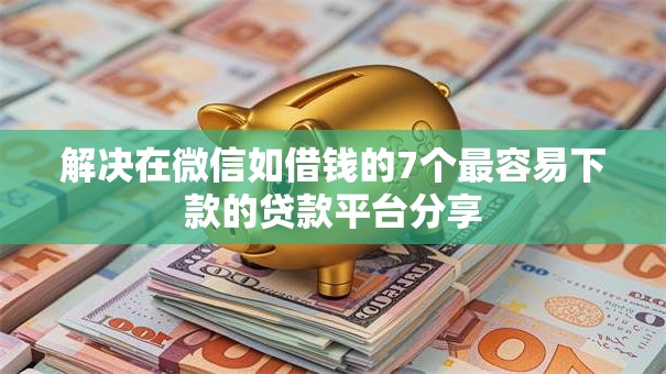 解决在微信如借钱的7个最容易下款的贷款平台分享 解决在微信如借钱的7个最容易下款的贷款平台分享