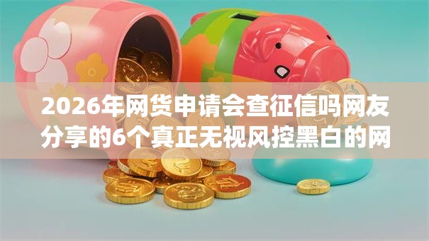 2026年网货申请会查征信吗网友分享的6个真正无视风控黑白的网贷app我觉得不错！