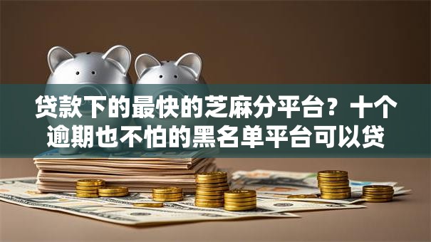 贷款下的最快的芝麻分平台？十个逾期也不怕的黑名单平台可以贷款