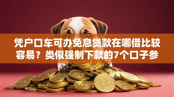 凭户口车可办免息贷款在哪借比较容易？类似强制下款的7个口子参考