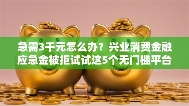 急需3千元怎么办？兴业消费金融应急金被拒试试这5个无门槛平台