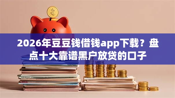 2026年豆豆钱借钱app下载？盘点十大靠谱黑户放贷的口子