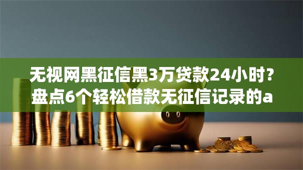 无视网黑征信黑3万贷款24小时？盘点6个轻松借款无征信记录的app给你参考