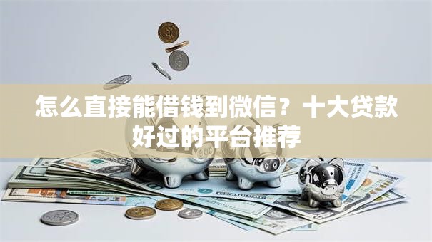怎么直接能借钱到微信?十大贷款好过的平台推荐 怎么直接能借钱到微信?十大贷款好过的平台推荐