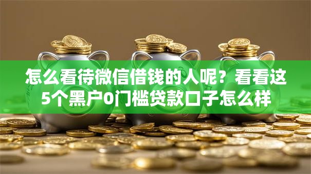 怎么看待微信借钱的人呢？看看这5个黑户0门槛贷款口子怎么样