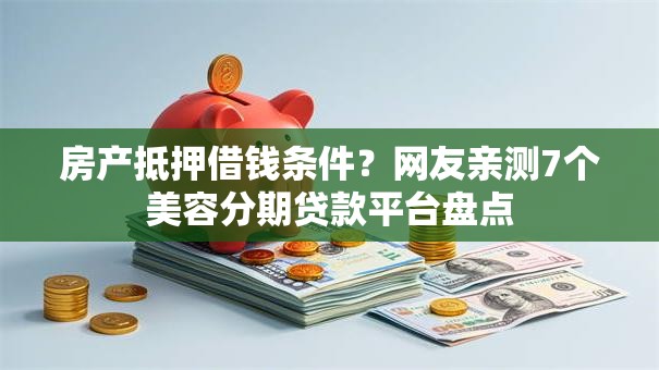 房产抵押借钱条件？网友亲测7个美容分期贷款平台盘点
