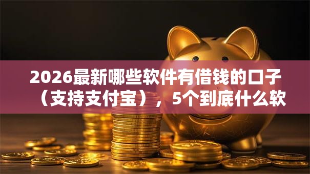 2026最新哪些软件有借钱的口子（支持支付宝），5个到底什么软件可以借钱黑户无私分享