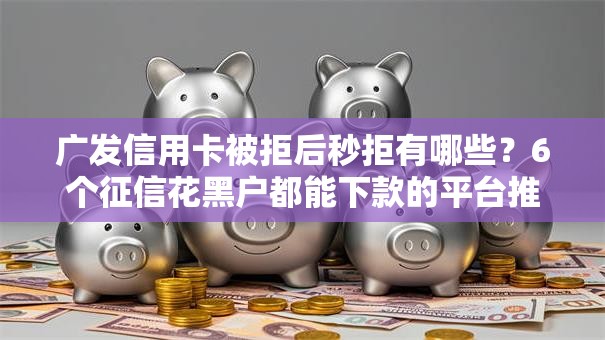 广发信用卡被拒后秒拒有哪些？6个征信花黑户都能下款的平台推荐给你