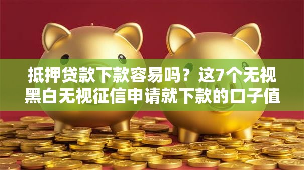 抵押贷款下款容易吗？这7个无视黑白无视征信申请就下款的口子值得一试