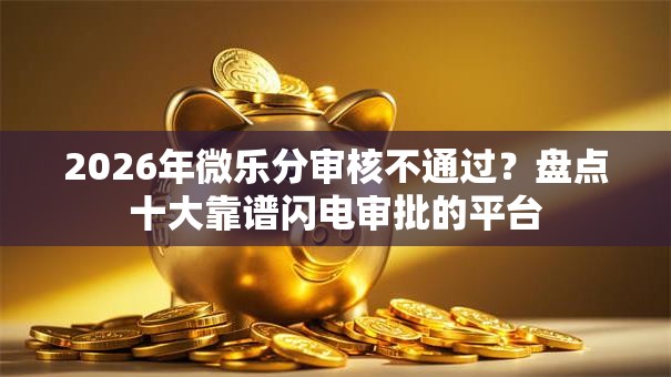 2026年微乐分审核不通过？盘点十大靠谱闪电审批的平台